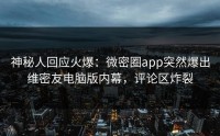 神秘人回应火爆：微密圈app突然爆出维密友电脑版内幕，评论区炸裂