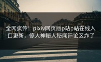 全网疯传！pixiv网页版p站p站在线入口更新，惊人神秘人秘闻评论区炸了