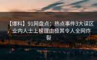 【爆料】91网盘点：热点事件3大误区，业内人士上榜理由极其令人全网炸裂