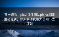 直击速看！pixvi镜像网站pixivc刚刚重磅更新，惊人事件真相大白细节太炸裂