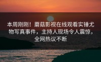 本周刚刚！蘑菇影视在线观看实锤尤物写真事件，主持人现场令人震惊，全网热议不断