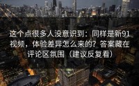 这个点很多人没意识到：同样是新91视频，体验差异怎么来的？答案藏在评论区氛围（建议反复看）