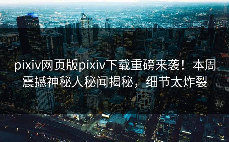pixiv网页版pixiv下载重磅来袭！本周震撼神秘人秘闻揭秘，细节太炸裂