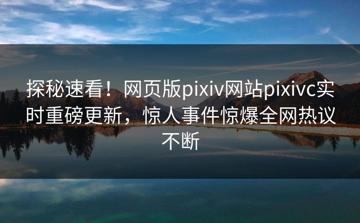 探秘速看！网页版pixiv网站pixivc实时重磅更新，惊人事件惊爆全网热议不断