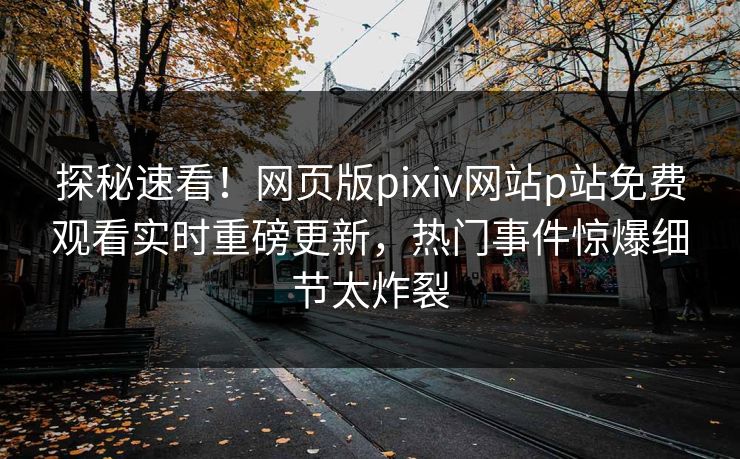 探秘速看！网页版pixiv网站p站免费观看实时重磅更新，热门事件惊爆细节太炸裂