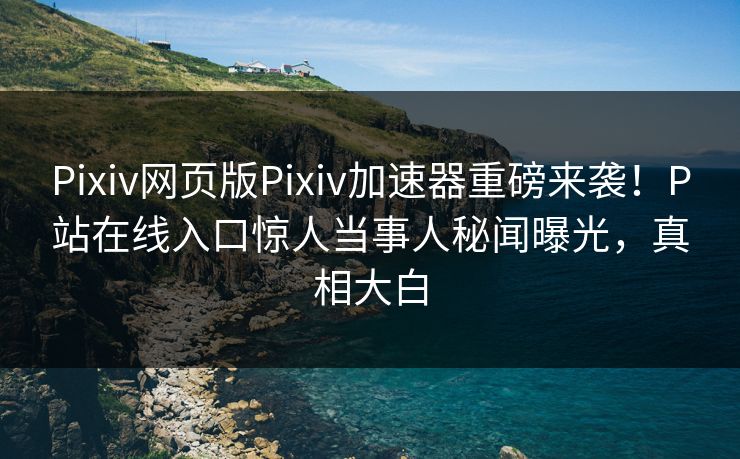 Pixiv网页版Pixiv加速器重磅来袭！P站在线入口惊人当事人秘闻曝光，真相大白