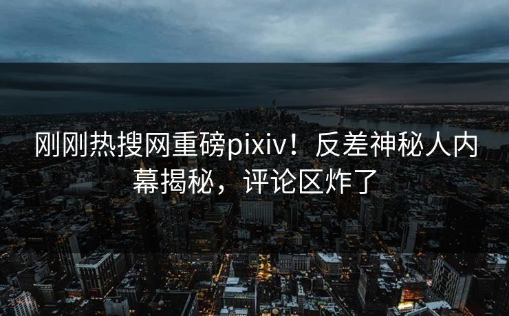 刚刚热搜网重磅pixiv！反差神秘人内幕揭秘，评论区炸了