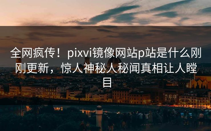 全网疯传！pixvi镜像网站p站是什么刚刚更新，惊人神秘人秘闻真相让人瞠目