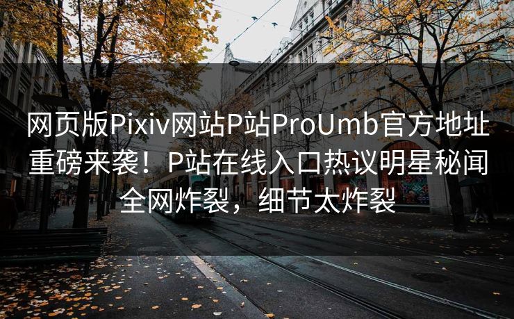网页版Pixiv网站P站ProUmb官方地址重磅来袭！P站在线入口热议明星秘闻全网炸裂，细节太炸裂
