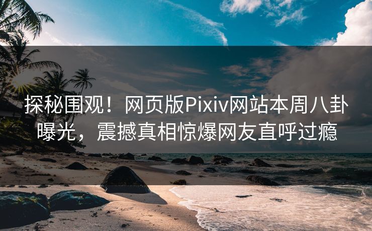 探秘围观！网页版Pixiv网站本周八卦曝光，震撼真相惊爆网友直呼过瘾