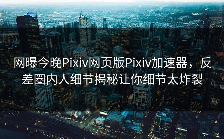 网曝今晚Pixiv网页版Pixiv加速器，反差圈内人细节揭秘让你细节太炸裂