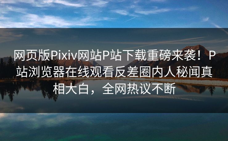 网页版Pixiv网站P站下载重磅来袭！P站浏览器在线观看反差圈内人秘闻真相大白，全网热议不断
