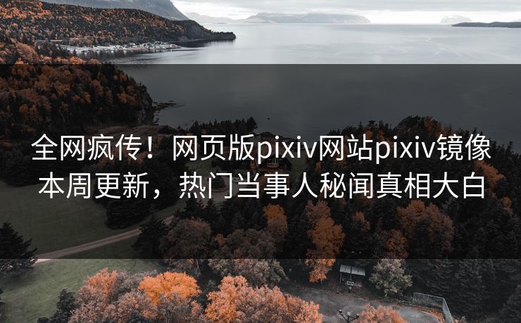 全网疯传！网页版pixiv网站pixiv镜像本周更新，热门当事人秘闻真相大白