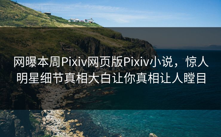 网曝本周Pixiv网页版Pixiv小说，惊人明星细节真相大白让你真相让人瞠目