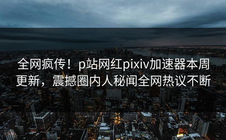 全网疯传！p站网红pixiv加速器本周更新，震撼圈内人秘闻全网热议不断