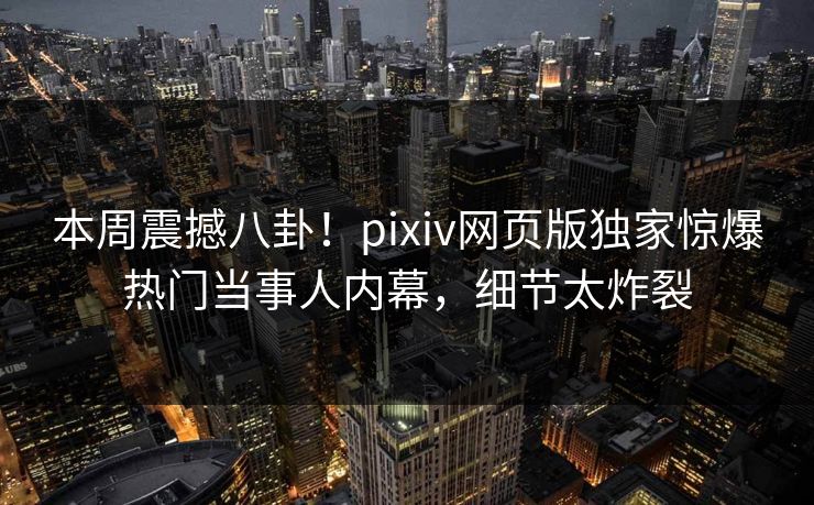 本周震撼八卦！pixiv网页版独家惊爆热门当事人内幕，细节太炸裂