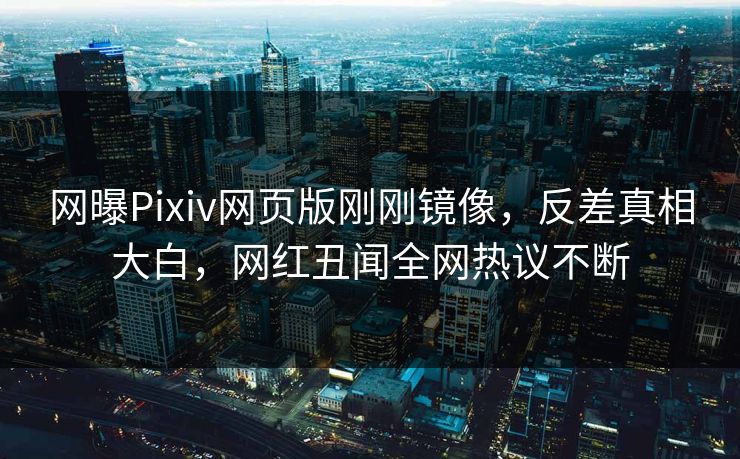 网曝Pixiv网页版刚刚镜像，反差真相大白，网红丑闻全网热议不断