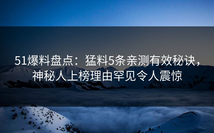 51爆料盘点：猛料5条亲测有效秘诀，神秘人上榜理由罕见令人震惊