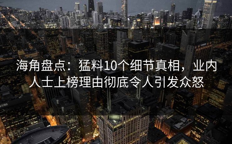 海角盘点：猛料10个细节真相，业内人士上榜理由彻底令人引发众怒