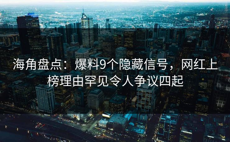 海角盘点：爆料9个隐藏信号，网红上榜理由罕见令人争议四起