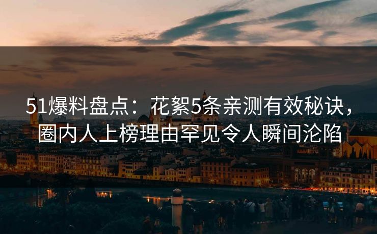 51爆料盘点：花絮5条亲测有效秘诀，圈内人上榜理由罕见令人瞬间沦陷