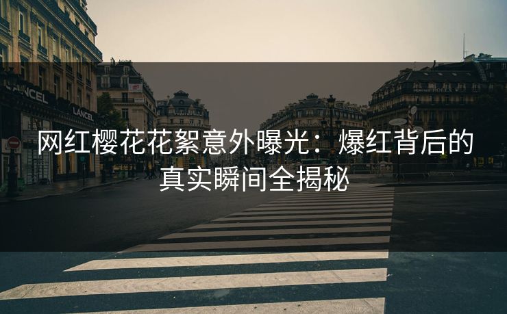 网红樱花花絮意外曝光：爆红背后的真实瞬间全揭秘