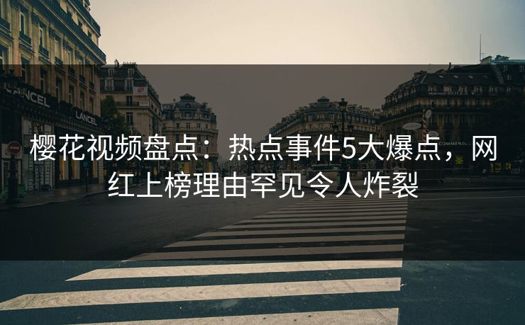 樱花视频盘点：热点事件5大爆点，网红上榜理由罕见令人炸裂