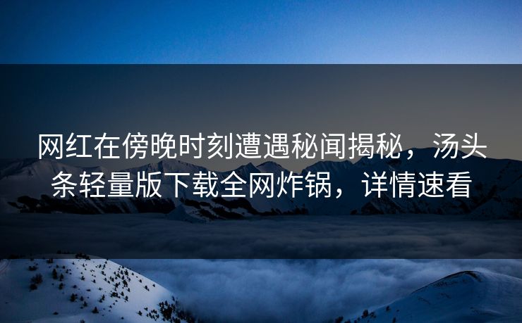 网红在傍晚时刻遭遇秘闻揭秘，汤头条轻量版下载全网炸锅，详情速看