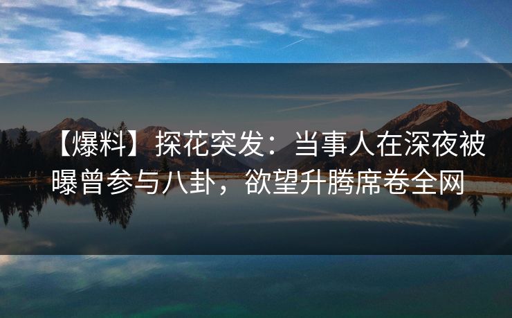 【爆料】探花突发：当事人在深夜被曝曾参与八卦，欲望升腾席卷全网