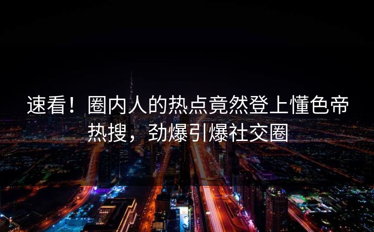 速看！圈内人的热点竟然登上懂色帝热搜，劲爆引爆社交圈