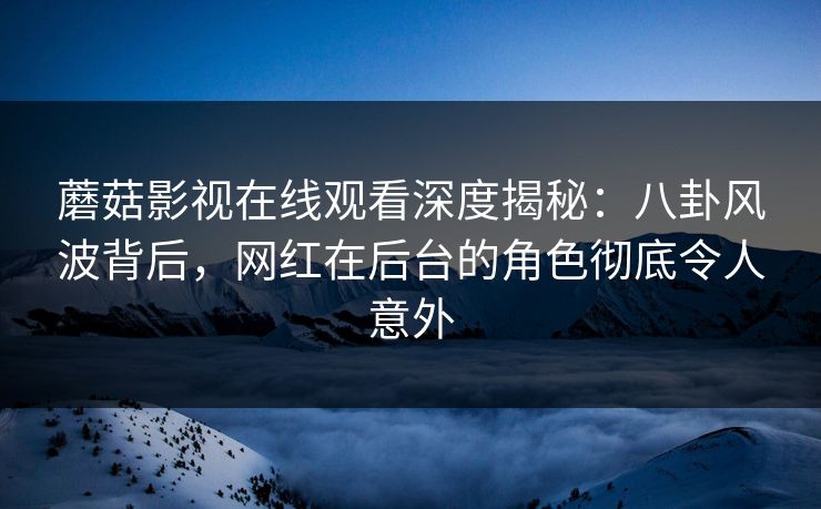 蘑菇影视在线观看深度揭秘：八卦风波背后，网红在后台的角色彻底令人意外