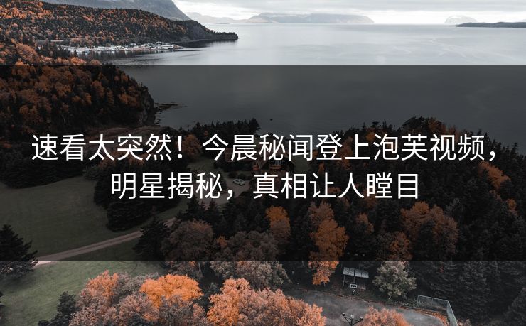 速看太突然！今晨秘闻登上泡芙视频，明星揭秘，真相让人瞠目