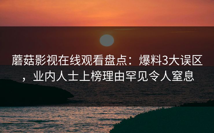 蘑菇影视在线观看盘点：爆料3大误区，业内人士上榜理由罕见令人窒息
