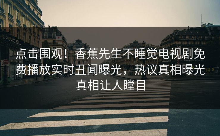 点击围观！香蕉先生不睡觉电视剧免费播放实时丑闻曝光，热议真相曝光真相让人瞠目