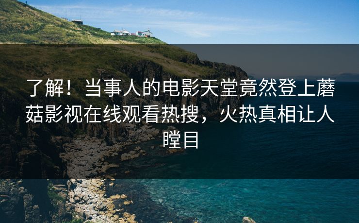 了解！当事人的电影天堂竟然登上蘑菇影视在线观看热搜，火热真相让人瞠目