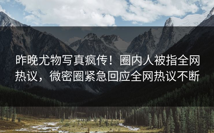 昨晚尤物写真疯传！圈内人被指全网热议，微密圈紧急回应全网热议不断