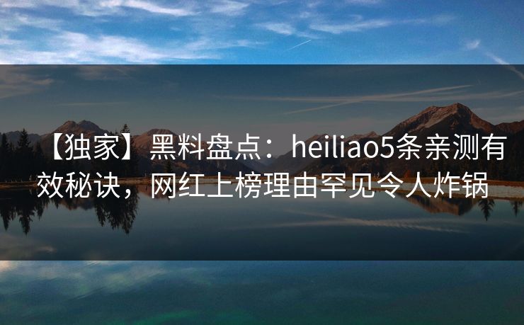 【独家】黑料盘点:heiliao5条亲测有效秘诀,网红上榜理由罕见令人炸锅 【独家】黑料盘点:heiliao5条亲测有效秘诀,网红上榜理由罕见令人炸锅