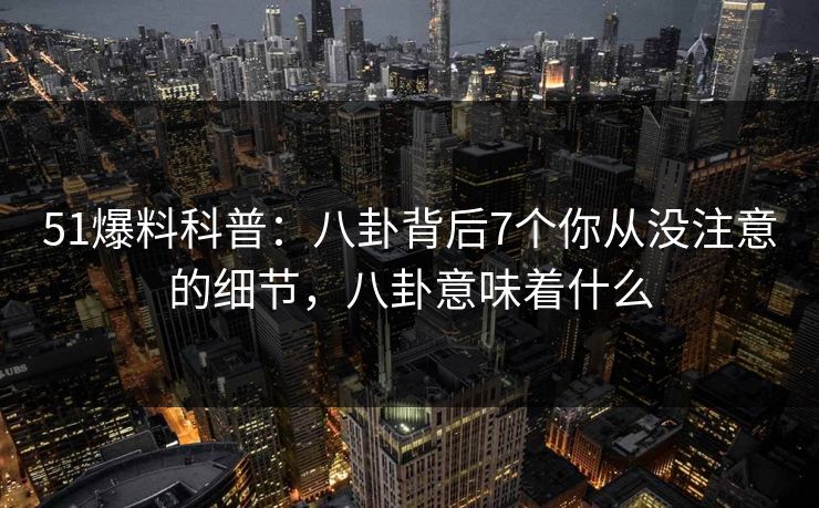 51爆料科普：八卦背后7个你从没注意的细节，八卦意味着什么