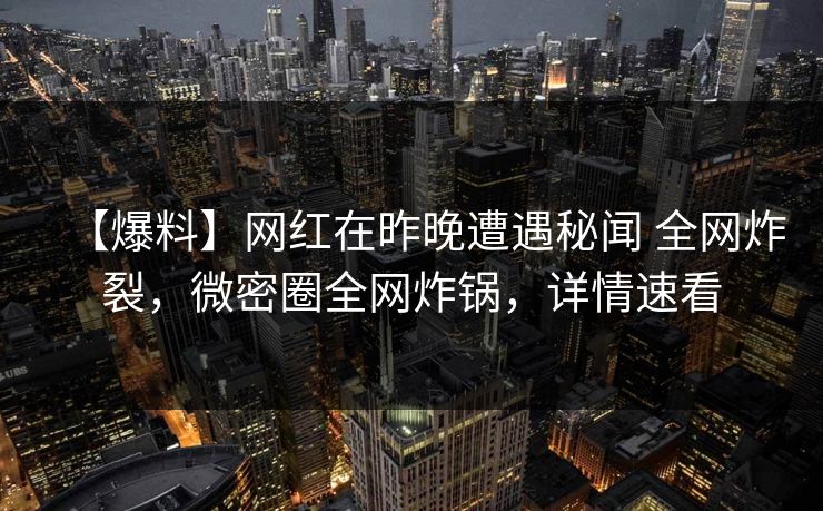 【爆料】网红在昨晚遭遇秘闻 全网炸裂,微密圈全网炸锅,详情速看 【爆料】网红在昨晚遭遇秘闻 全网炸裂,微密圈全网炸锅,详情速看