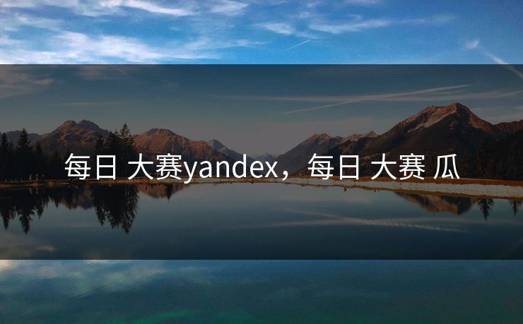 每日 大赛yandex，每日 大赛 瓜