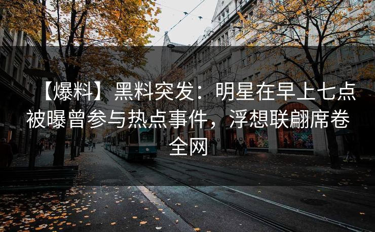 【爆料】黑料突发：明星在早上七点被曝曾参与热点事件，浮想联翩席卷全网