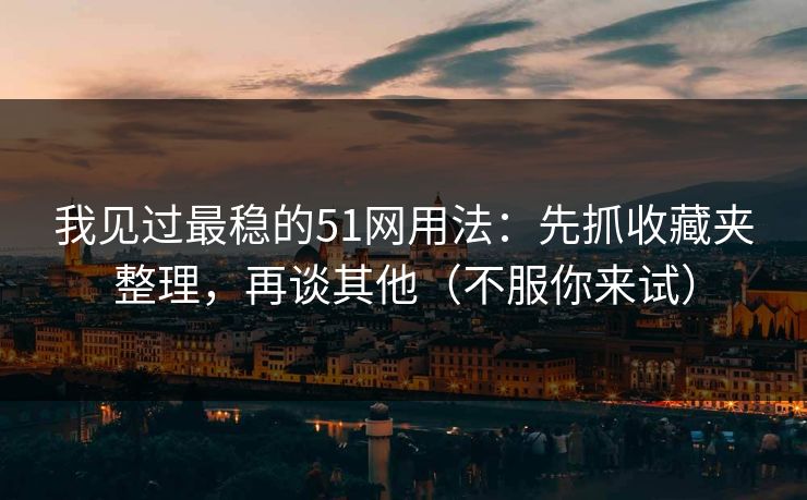 我见过最稳的51网用法：先抓收藏夹整理，再谈其他（不服你来试）