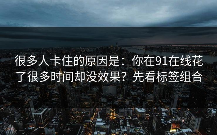 很多人卡住的原因是：你在91在线花了很多时间却没效果？先看标签组合
