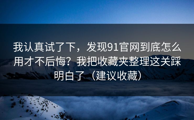 我认真试了下,发现91官网到底怎么用才不后悔?我把收藏夹整理这关踩明白了(建议收藏) 我认真试了下,发现91官网到底怎么用才不后悔?我把收藏夹整理这关踩明白了(建议收藏)