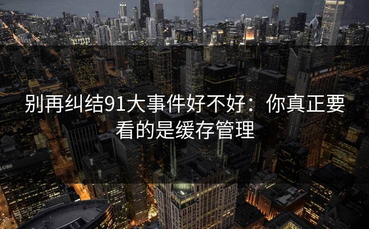 别再纠结91大事件好不好:你真正要看的是缓存管理 别再纠结91大事件好不好:你真正要看的是缓存管理