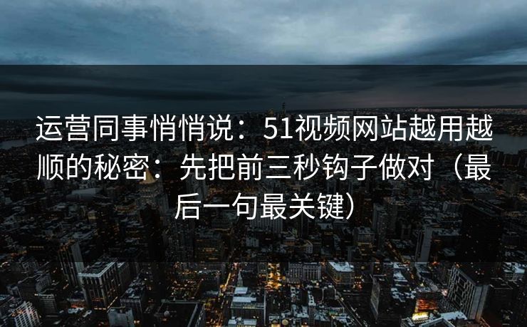 运营同事悄悄说:51视频网站越用越顺的秘密:先把前三秒钩子做对(最后一句最关键) 运营同事悄悄说:51视频网站越用越顺的秘密:先把前三秒钩子做对(最后一句最关键)