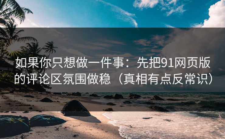 如果你只想做一件事：先把91网页版的评论区氛围做稳（真相有点反常识）