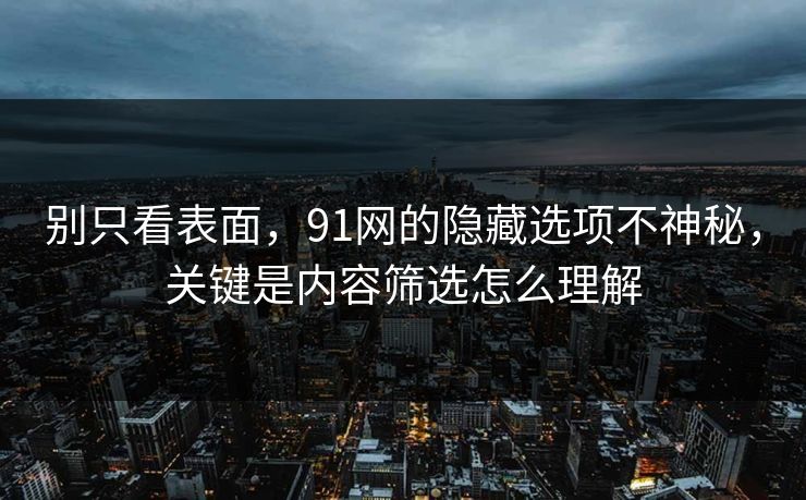 别只看表面，91网的隐藏选项不神秘，关键是内容筛选怎么理解