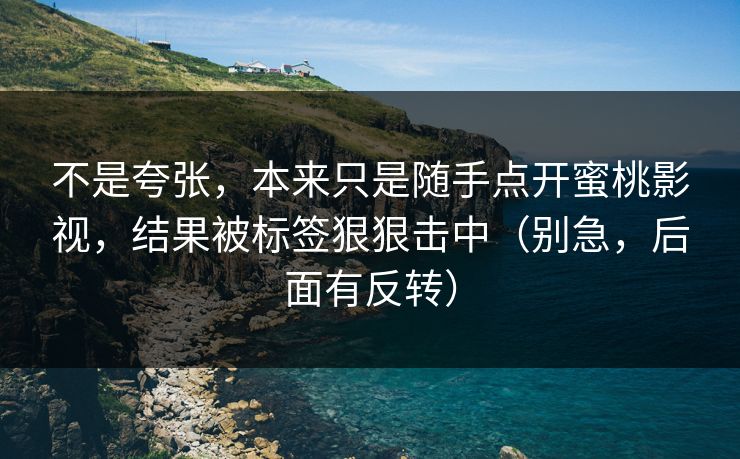 不是夸张，本来只是随手点开蜜桃影视，结果被标签狠狠击中（别急，后面有反转）