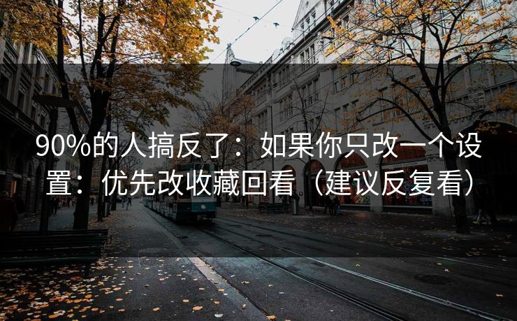 90%的人搞反了：如果你只改一个设置：优先改收藏回看（建议反复看）